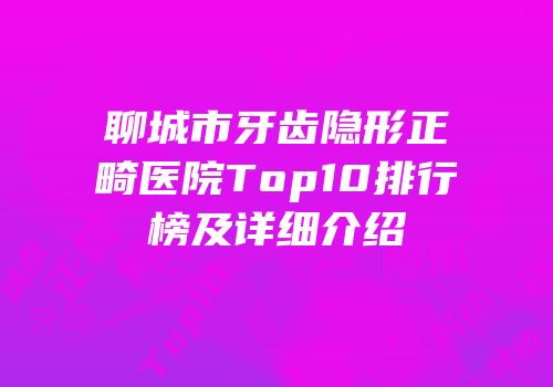 聊城市牙齿隐形正畸医院Top10排行榜及详细介绍