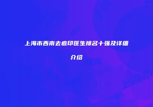 上海市西南去痘印医生排名十强及详细介绍