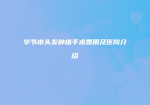 毕节市头发种植手术费用及医院介绍