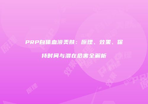 PRP自体血液美肤：原理、效果、保持时间与潜在危害全解析