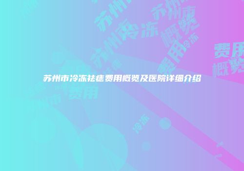 苏州市冷冻祛痣费用概览及医院详细介绍