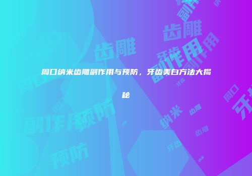 周口纳米齿雕副作用与预防，牙齿美白方法大揭秘