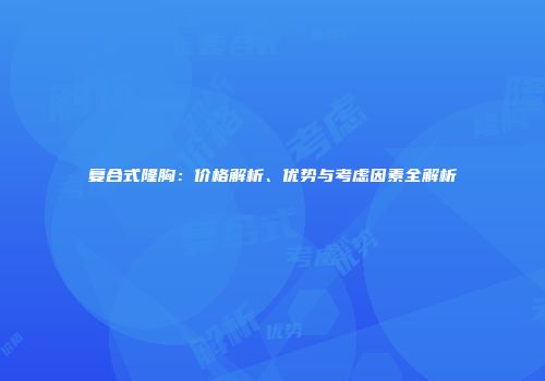 复合式隆胸：价格解析、优势与考虑因素全解析