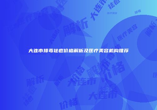 大连市排毒祛痘价格解析及医疗美容机构推荐
