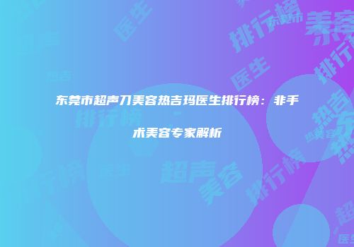 东莞市超声刀美容热吉玛医生排行榜：非手术美容专家解析