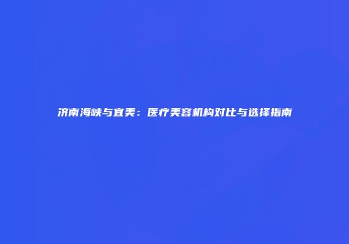 济南海峡与宜美：医疗美容机构对比与选择指南