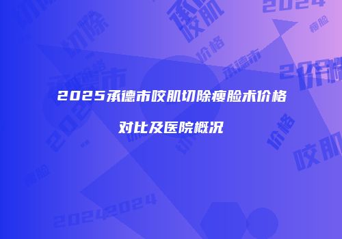 2025承德市咬肌切除瘦脸术价格对比及医院概况