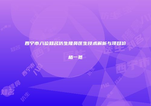 西宁市八位知名仿生隆鼻医生技术解析与项目价格一览