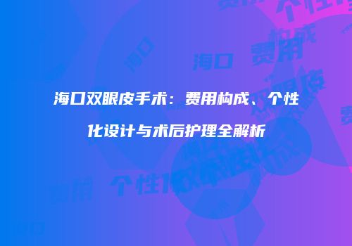 海口双眼皮手术：费用构成、个性化设计与术后护理全解析