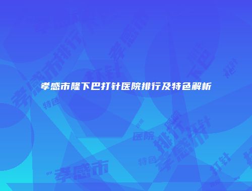 孝感市隆下巴打针医院排行及特色解析
