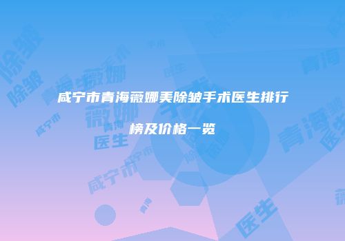 咸宁市青海薇娜美除皱手术医生排行榜及价格一览
