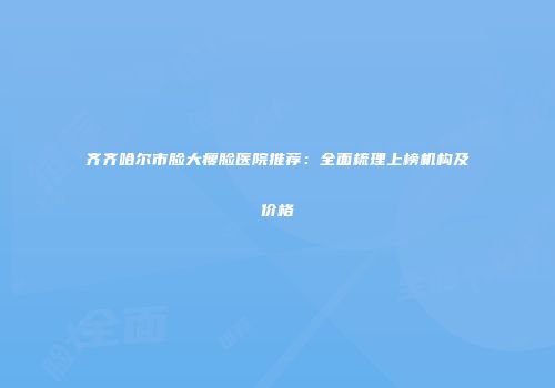 齐齐哈尔市脸大瘦脸医院推荐：全面梳理上榜机构及价格