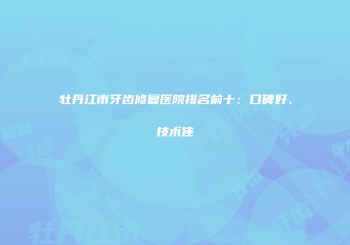 牡丹江市牙齿修复医院排名前十：口碑好、技术佳