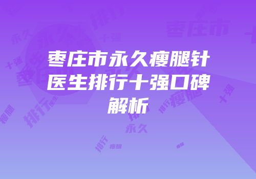枣庄市永久瘦腿针医生排行十强口碑解析