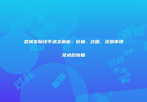 宣城发际线手术全解析：价格、过程、注意事项及术后恢复