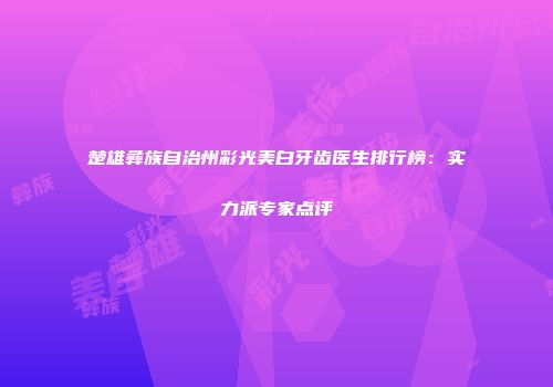 楚雄彝族自治州彩光美白牙齿医生排行榜：实力派专家点评