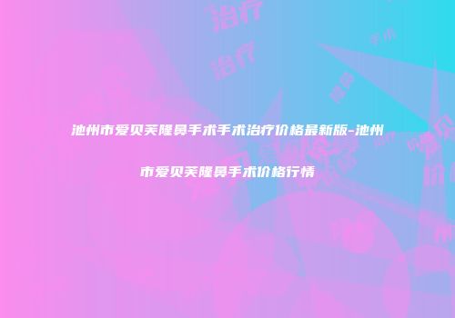 池州市爱贝芙隆鼻手术手术治疗价格最新版-池州市爱贝芙隆鼻手术价格行情