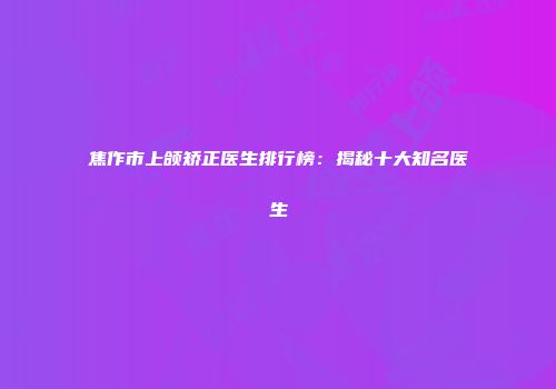 焦作市上颌矫正医生排行榜：揭秘十大知名医生