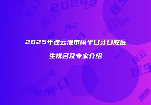 2025年连云港市镶半口牙口腔医生排名及专家介绍
