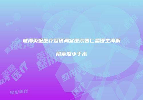 威海英姬医疗整形美容医院曹仁昌医生详解阴蒂缩小手术