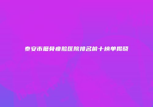 泰安市磨骨瘦脸医院排名前十榜单揭晓
