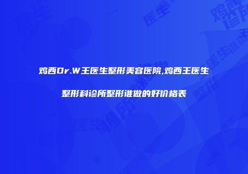 鸡西Dr.W王医生整形美容医院,鸡西王医生整形科诊所整形谁做的好价格表