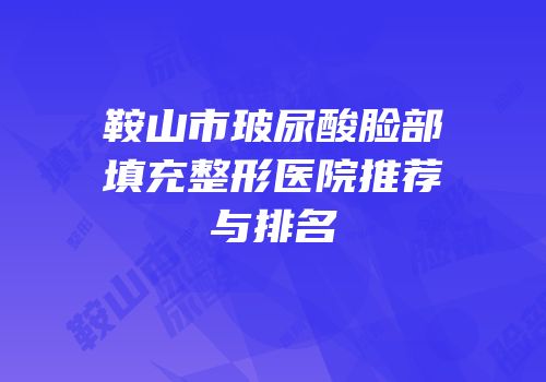 鞍山市玻尿酸脸部填充整形医院推荐与排名