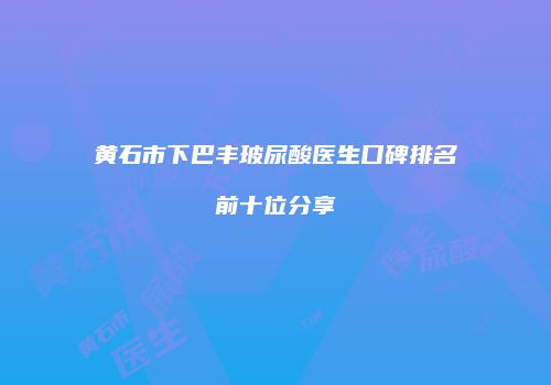 黄石市下巴丰玻尿酸医生口碑排名前十位分享