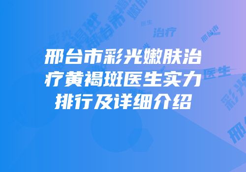 邢台市彩光嫩肤治疗黄褐斑医生实力排行及详细介绍