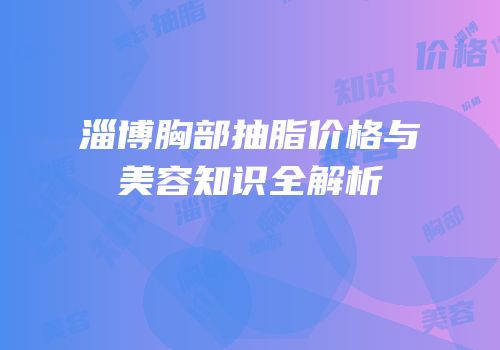 淄博胸部抽脂价格与美容知识全解析