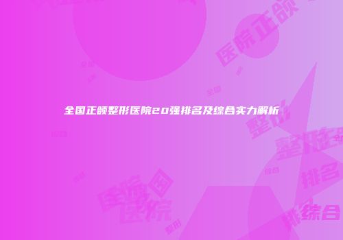 全国正颌整形医院20强排名及综合实力解析