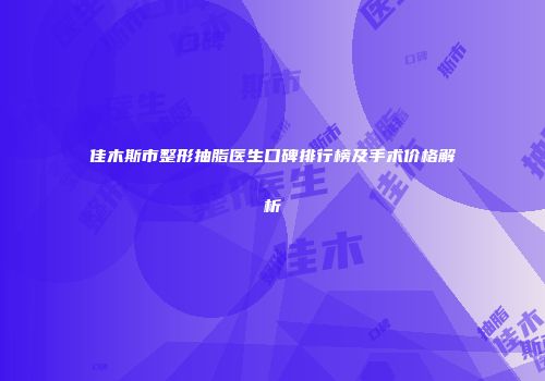 佳木斯市整形抽脂医生口碑排行榜及手术价格解析