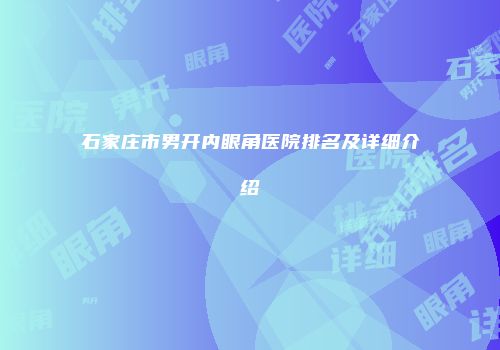 石家庄市男开内眼角医院排名及详细介绍