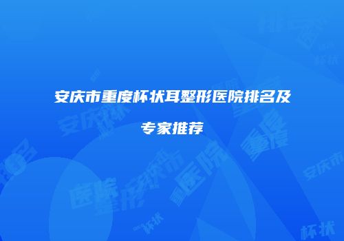 安庆市重度杯状耳整形医院排名及专家推荐
