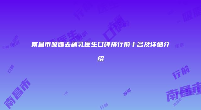 南昌市吸脂去副乳医生口碑排行前十名及详细介绍