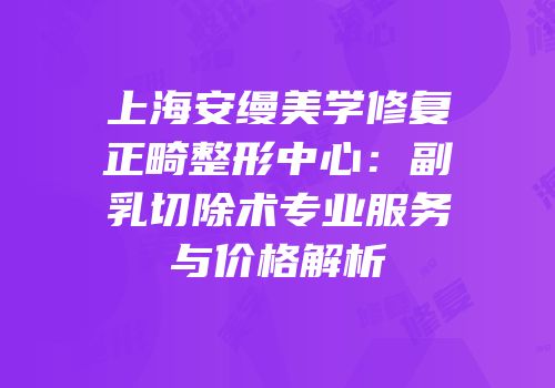 上海安缦美学修复正畸整形中心：副乳切除术专业服务与价格解析