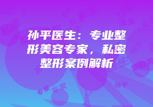 孙平医生：专业整形美容专家，私密整形案例解析