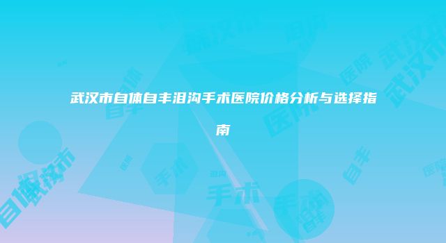 武汉市自体自丰泪沟手术医院价格分析与选择指南