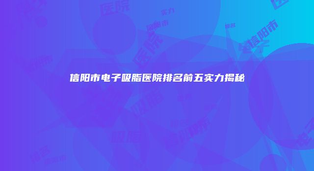 信阳市电子吸脂医院排名前五实力揭秘