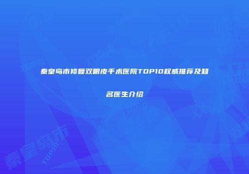 秦皇岛市修复双眼皮手术医院TOP10权威推荐及知名医生介绍