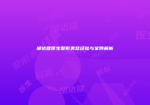 胡达健医生整形美容经验与案例解析