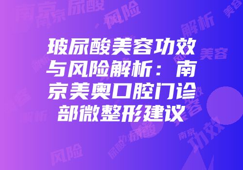 玻尿酸美容功效与风险解析：南京美奥口腔门诊部微整形建议