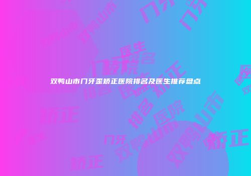 双鸭山市门牙歪矫正医院排名及医生推荐盘点