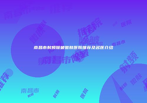 南昌市射频除皱嫩肤医院推荐及名医介绍