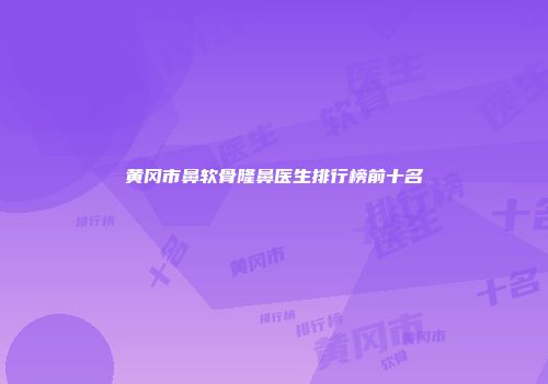 黄冈市鼻软骨隆鼻医生排行榜前十名