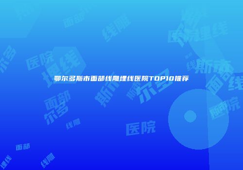鄂尔多斯市面部线雕埋线医院TOP10推荐