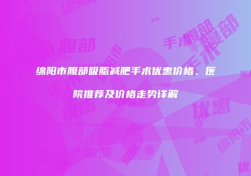 绵阳市腹部吸脂减肥手术优惠价格、医院推荐及价格走势详解