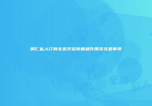 铜仁私人订制全瓷牙冠修复副作用及注意事项