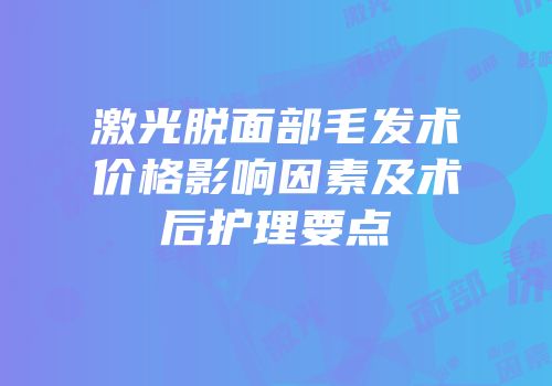 激光脱面部毛发术价格影响因素及术后护理要点