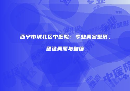 西宁市城北区中医院：专业美容整形，塑造美丽与自信